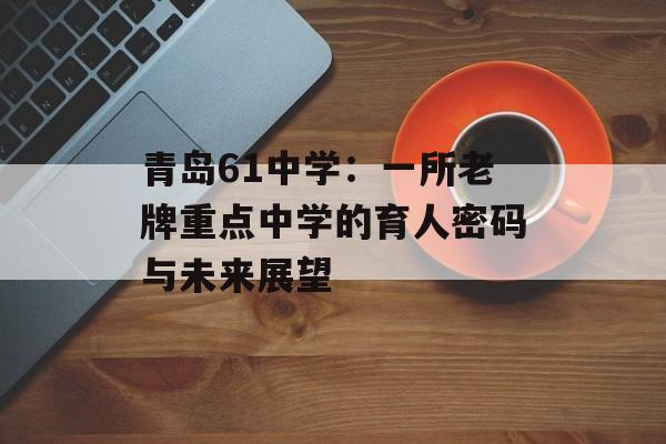 青岛61中学：一所老牌重点中学的育人密码与未来展望-第1张图片-
