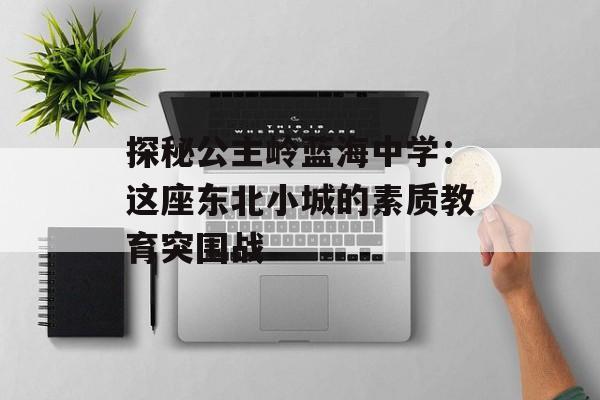 探秘公主岭蓝海中学：这座东北小城的素质教育突围战-第1张图片-