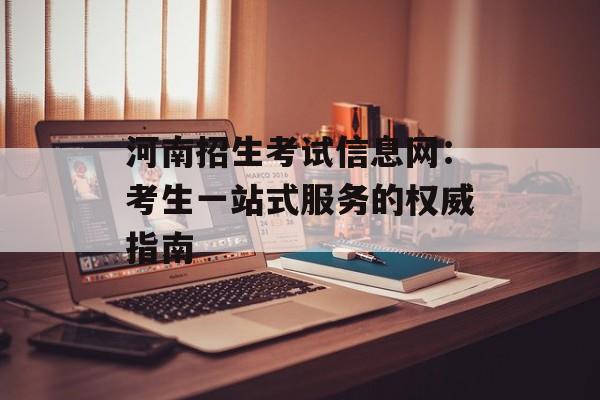 河南招生考试信息网：考生一站式服务的权威指南-第1张图片-
