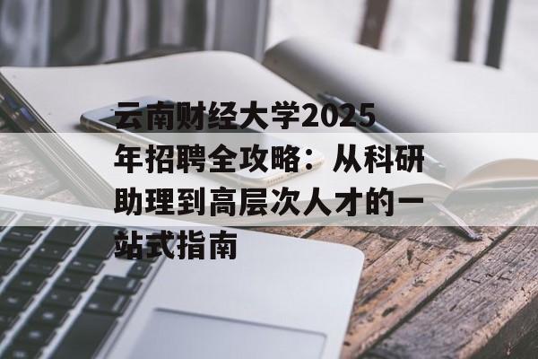 云南财经大学2025年招聘全攻略：从科研助理到高层次人才的一站式指南-第1张图片-