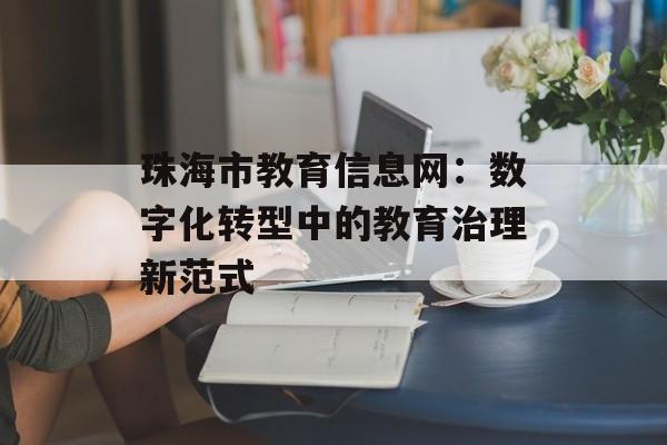 珠海市教育信息网：数字化转型中的教育治理新范式-第1张图片-