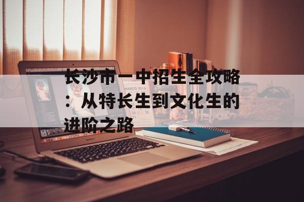 长沙市一中招生全攻略：从特长生到文化生的进阶之路-第1张图片-