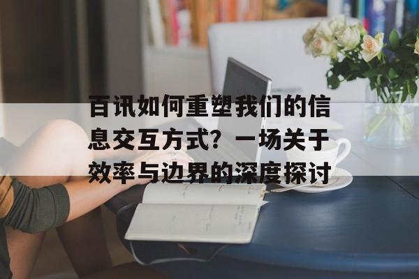 百讯如何重塑我们的信息交互方式？一场关于效率与边界的深度探讨-第1张图片-
