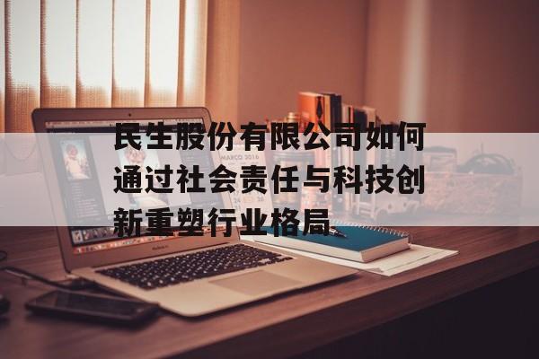 民生股份有限公司如何通过社会责任与科技创新重塑行业格局-第1张图片-