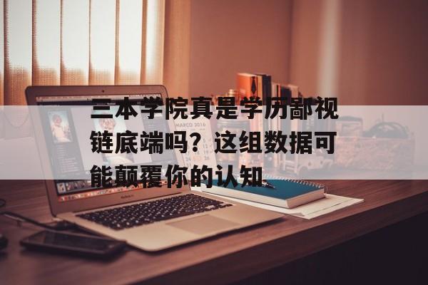 三本学院真是学历鄙视链底端吗？这组数据可能颠覆你的认知-第1张图片-