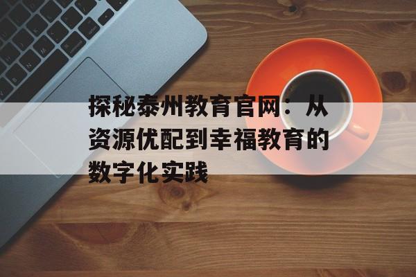 探秘泰州教育官网：从资源优配到幸福教育的数字化实践-第1张图片-