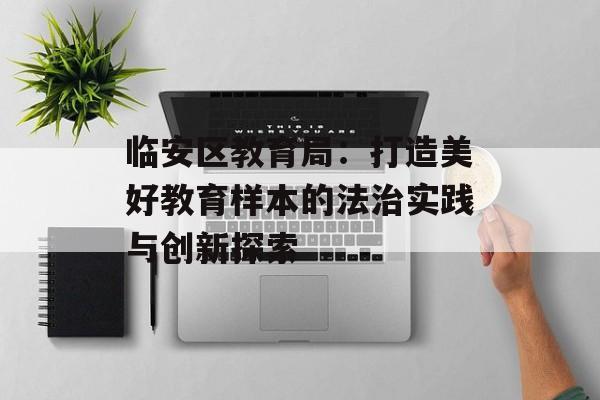 临安区教育局：打造美好教育样本的法治实践与创新探索-第1张图片-