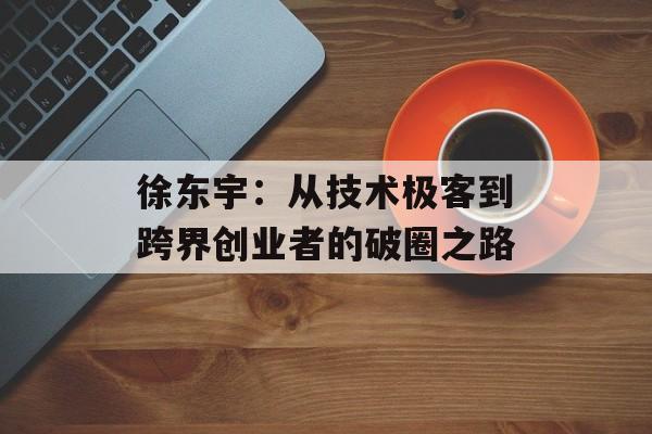 徐东宇：从技术极客到跨界创业者的破圈之路-第1张图片-