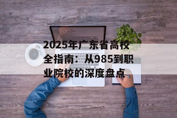2025年广东省高校全指南：从985到职业院校的深度盘点-第1张图片-