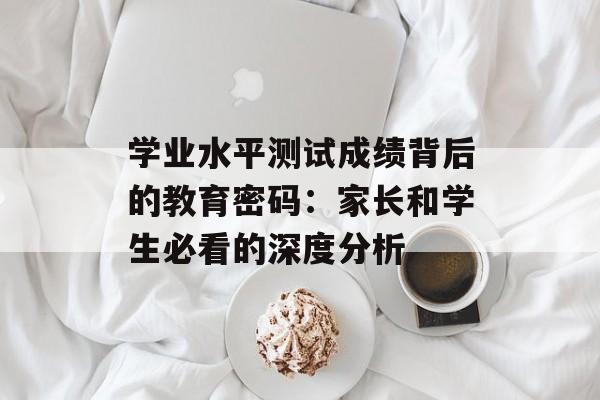 学业水平测试成绩背后的教育密码：家长和学生必看的深度分析-第1张图片-