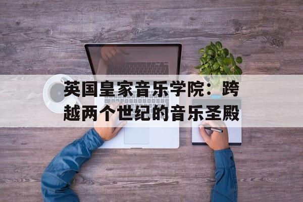 英国皇家音乐学院：跨越两个世纪的音乐圣殿-第1张图片-