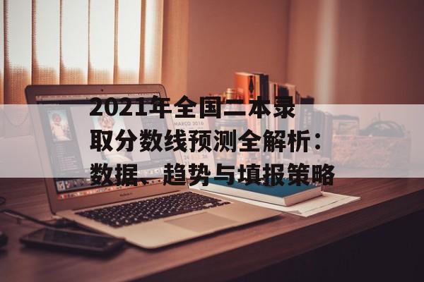 2021年全国二本录取分数线预测全解析：数据、趋势与填报策略-第1张图片-