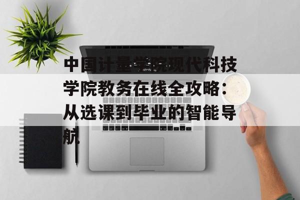 中国计量学院现代科技学院教务在线全攻略：从选课到毕业的智能导航-第1张图片-