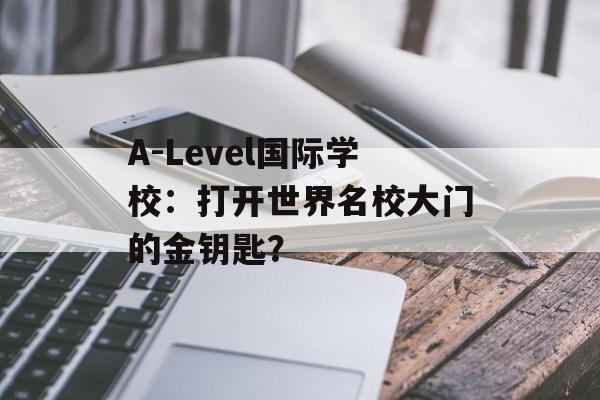 A-Level国际学校：打开世界名校大门的金钥匙？-第1张图片-