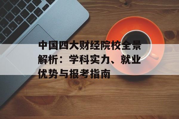 中国四大财经院校全景解析：学科实力、就业优势与报考指南-第1张图片-