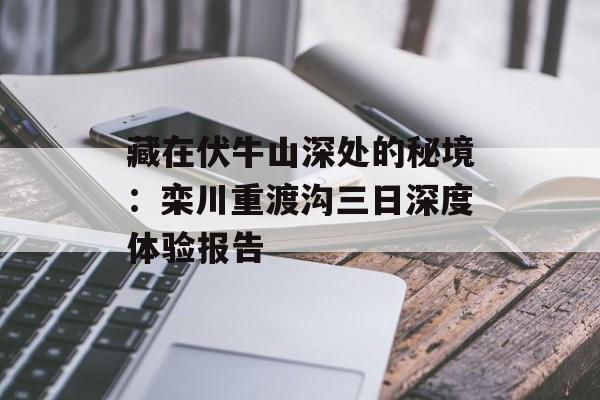 藏在伏牛山深处的秘境：栾川重渡沟三日深度体验报告-第1张图片-