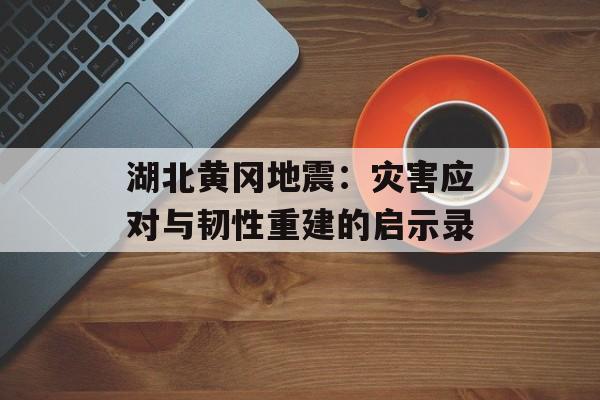 湖北黄冈地震：灾害应对与韧性重建的启示录-第1张图片-