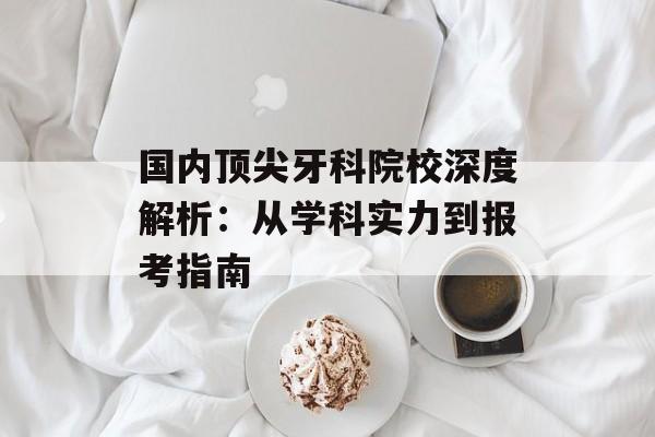 国内顶尖牙科院校深度解析：从学科实力到报考指南-第1张图片-