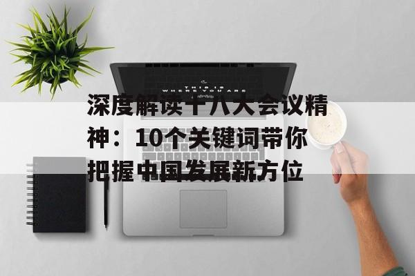 深度解读十八大会议精神：10个关键词带你把握中国发展新方位-第1张图片-