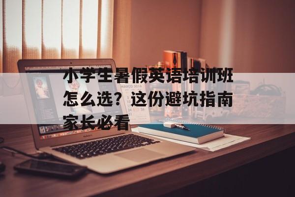 小学生暑假英语培训班怎么选？这份避坑指南家长必看-第1张图片-