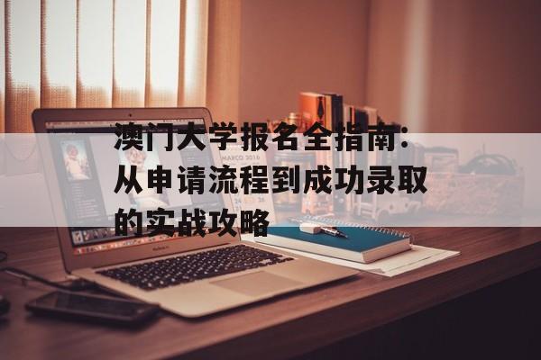 澳门大学报名全指南：从申请流程到成功录取的实战攻略-第1张图片-