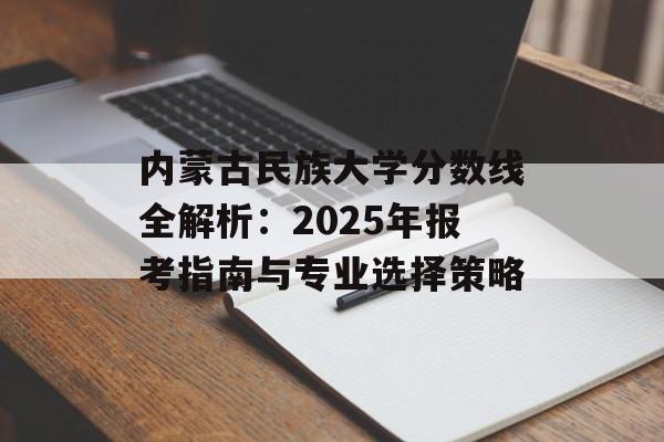 内蒙古民族大学分数线全解析：2025年报考指南与专业选择策略-第1张图片-