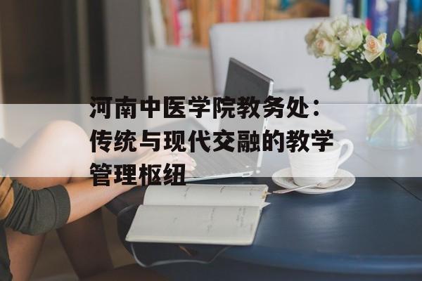 河南中医学院教务处：传统与现代交融的教学管理枢纽-第1张图片-
