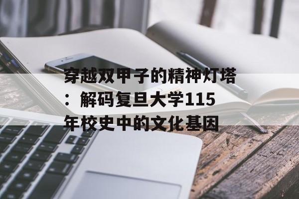 穿越双甲子的精神灯塔：解码复旦大学115年校史中的文化基因-第1张图片-