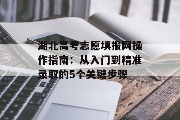 湖北高考志愿填报网操作指南：从入门到精准录取的5个关键步骤-第1张图片-