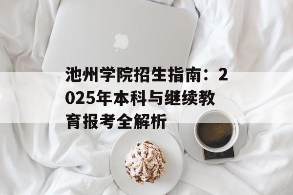 池州学院招生指南：2025年本科与继续教育报考全解析-第1张图片-
