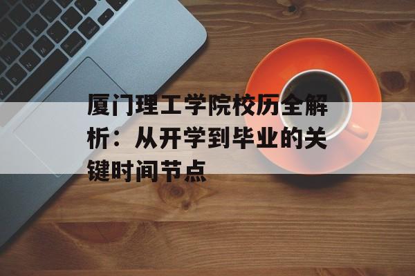 厦门理工学院校历全解析：从开学到毕业的关键时间节点-第1张图片-