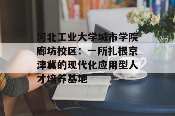 河北工业大学城市学院廊坊校区：一所扎根京津冀的现代化应用型人才培养基地-第1张图片-