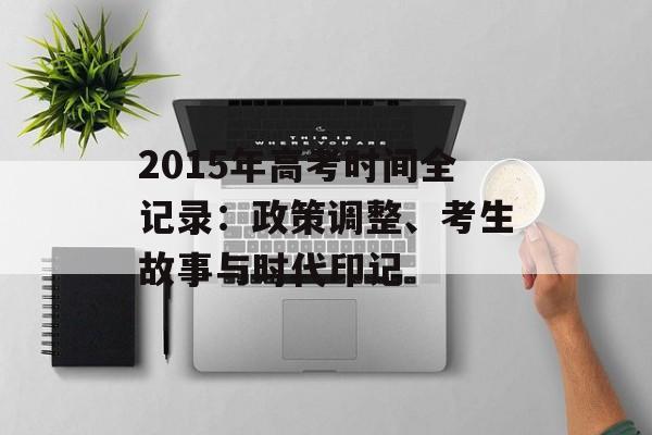 2015年高考时间全记录：政策调整、考生故事与时代印记-第1张图片-