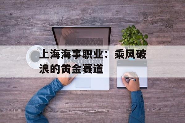 上海海事职业：乘风破浪的黄金赛道-第1张图片-