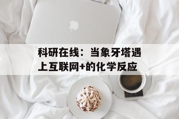 科研在线：当象牙塔遇上互联网+的化学反应-第1张图片-