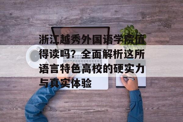 浙江越秀外国语学院值得读吗？全面解析这所语言特色高校的硬实力与真实体验-第1张图片-