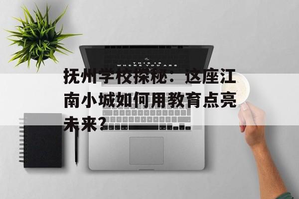 抚州学校探秘：这座江南小城如何用教育点亮未来？-第1张图片-