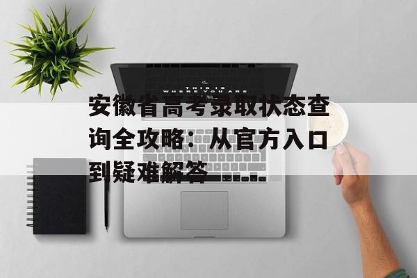 安徽省高考录取状态查询全攻略：从官方入口到疑难解答-第1张图片-