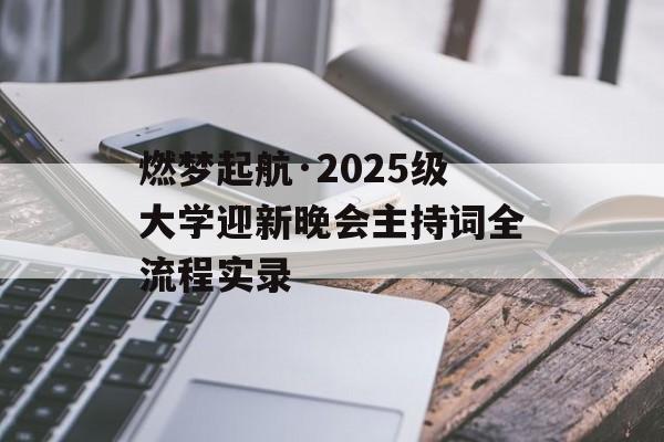 燃梦起航·2025级大学迎新晚会主持词全流程实录-第1张图片-