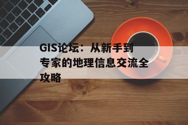 GIS论坛：从新手到专家的地理信息交流全攻略-第1张图片-