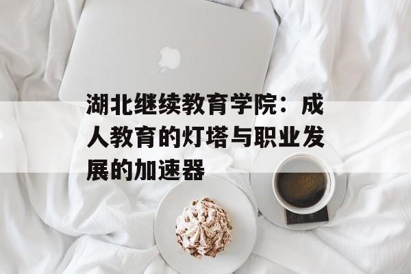 湖北继续教育学院：成人教育的灯塔与职业发展的加速器-第1张图片-