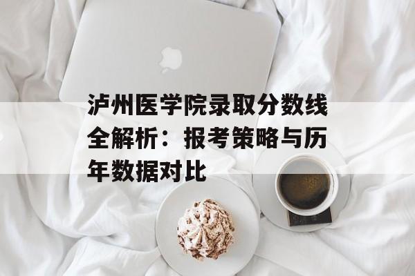 泸州医学院录取分数线全解析：报考策略与历年数据对比-第1张图片-