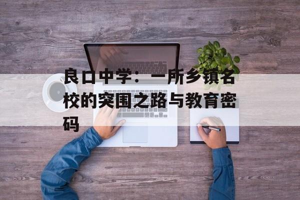 良口中学：一所乡镇名校的突围之路与教育密码-第1张图片-