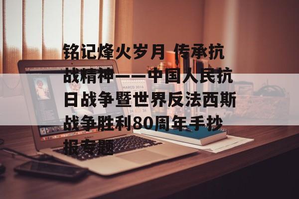 铭记烽火岁月 传承抗战精神——中国人民抗日战争暨世界反法西斯战争胜利80周年手抄报专题-第1张图片-