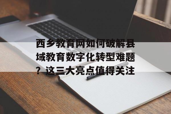 西乡教育网如何破解县域教育数字化转型难题？这三大亮点值得关注-第1张图片-