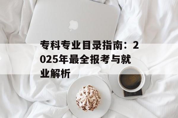 专科专业目录指南：2025年最全报考与就业解析-第1张图片-