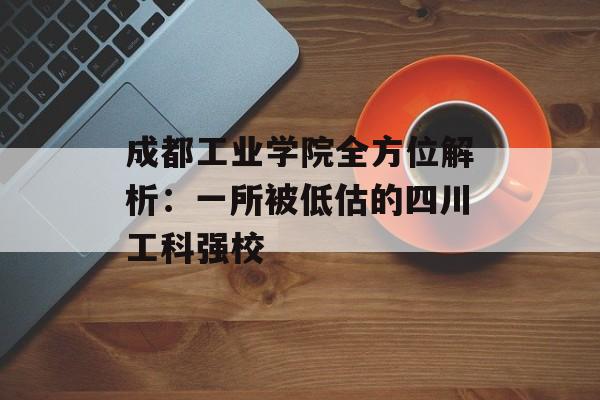 成都工业学院全方位解析：一所被低估的四川工科强校-第1张图片-