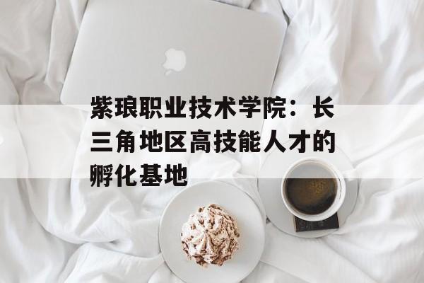 紫琅职业技术学院：长三角地区高技能人才的孵化基地-第1张图片-