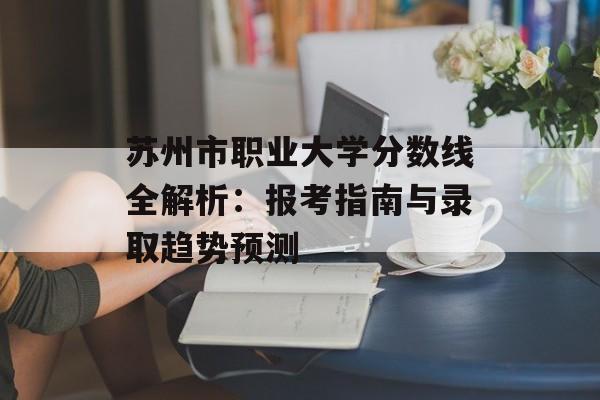 苏州市职业大学分数线全解析：报考指南与录取趋势预测-第1张图片-