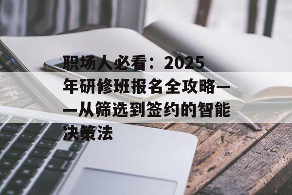 职场人必看：2025年研修班报名全攻略——从筛选到签约的智能决策法-第1张图片-